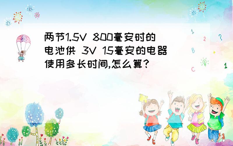 两节1.5V 800毫安时的电池供 3V 15毫安的电器使用多长时间,怎么算?