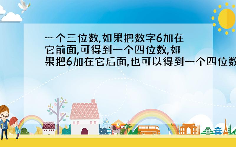 一个三位数,如果把数字6加在它前面,可得到一个四位数,如果把6加在它后面,也可以得到一个四位数,且这两人四位数之和是99