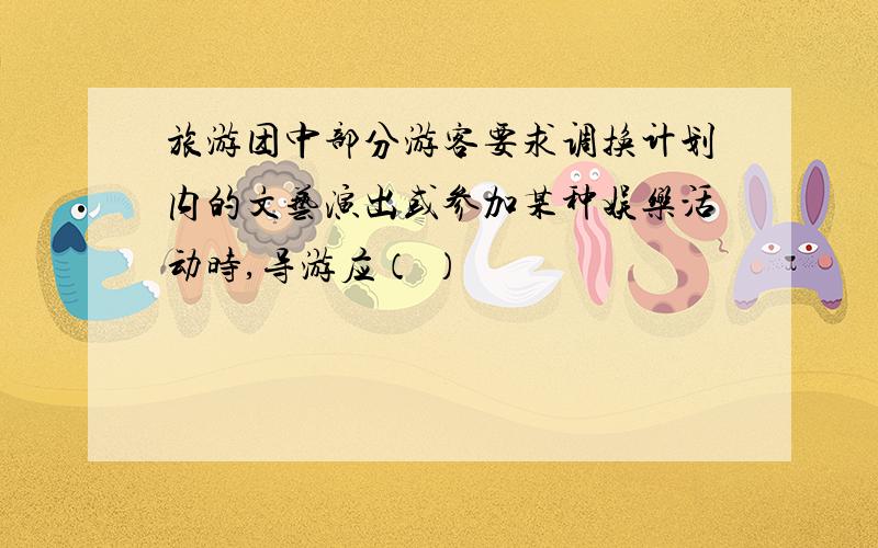 旅游团中部分游客要求调换计划内的文艺演出或参加某种娱乐活动时,导游应（ ）