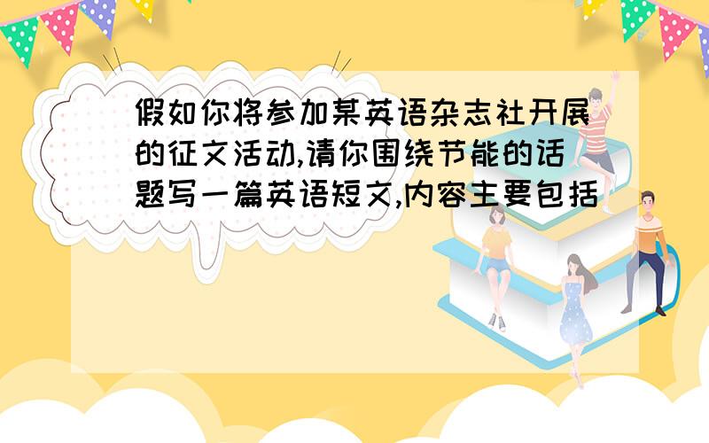 假如你将参加某英语杂志社开展的征文活动,请你围绕节能的话题写一篇英语短文,内容主要包括