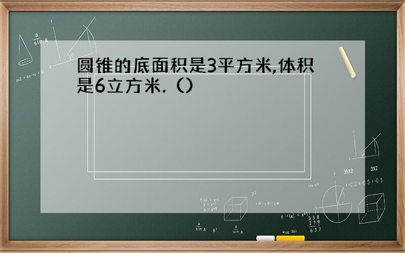 圆锥的底面积是3平方米,体积是6立方米.（）