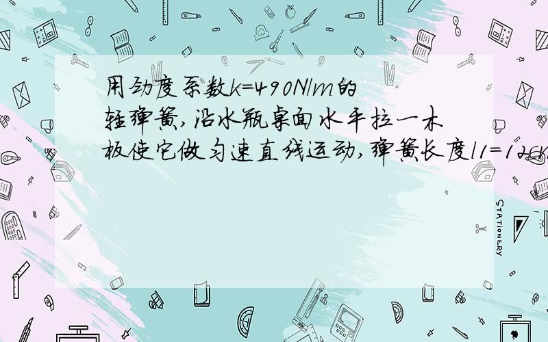 用劲度系数k=490N/m的轻弹簧,沿水瓶桌面水平拉一木板使它做匀速直线运动,弹簧长度l1=12cm,若在木板上加上一个