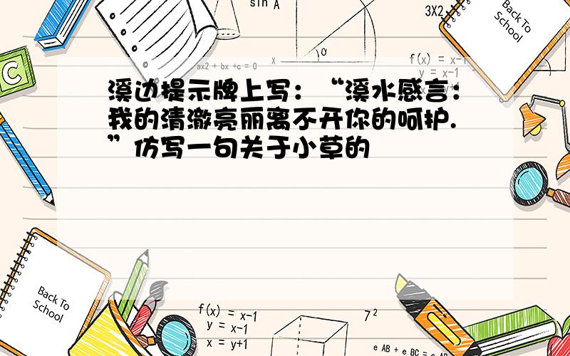 溪边提示牌上写：“溪水感言：我的清澈亮丽离不开你的呵护.”仿写一句关于小草的