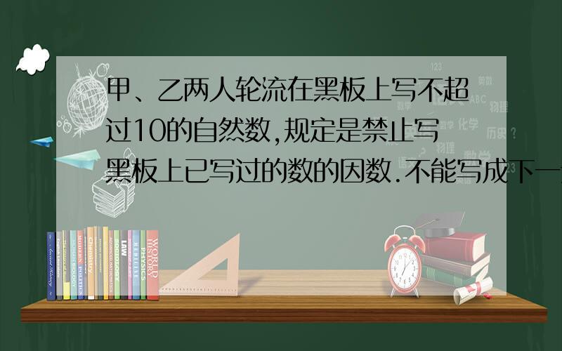 甲、乙两人轮流在黑板上写不超过10的自然数,规定是禁止写黑板上已写过的数的因数.不能写成下一步的为失败者,那么谁必胜,取