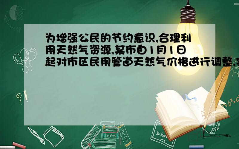 为增强公民的节约意识,合理利用天然气资源,某市自1月1日起对市区民用管道天然气价格进行调整,实行阶梯式气价,调整后的收费