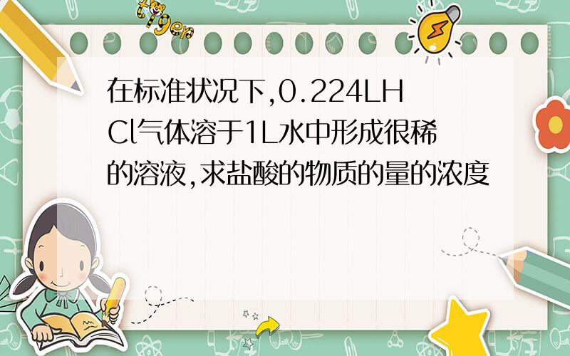 在标准状况下,0.224LHCl气体溶于1L水中形成很稀的溶液,求盐酸的物质的量的浓度