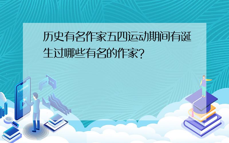 历史有名作家五四运动期间有诞生过哪些有名的作家?