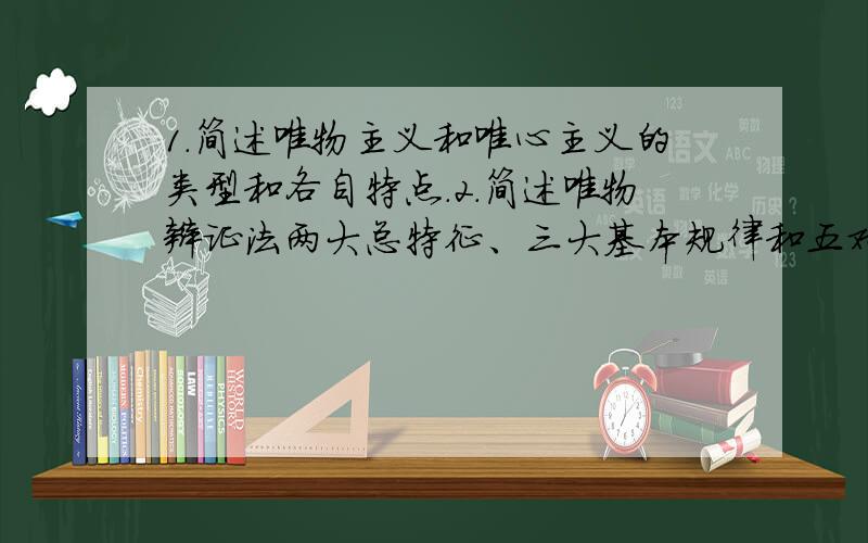 1.简述唯物主义和唯心主义的类型和各自特点.2.简述唯物辩证法两大总特征、三大基本规律和五对基本范畴是