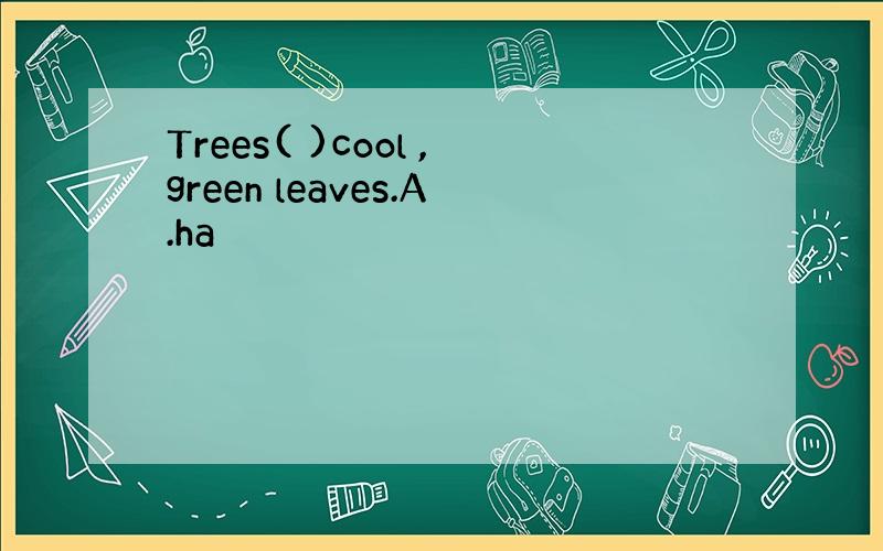 Trees( )cool ,green leaves.A.ha