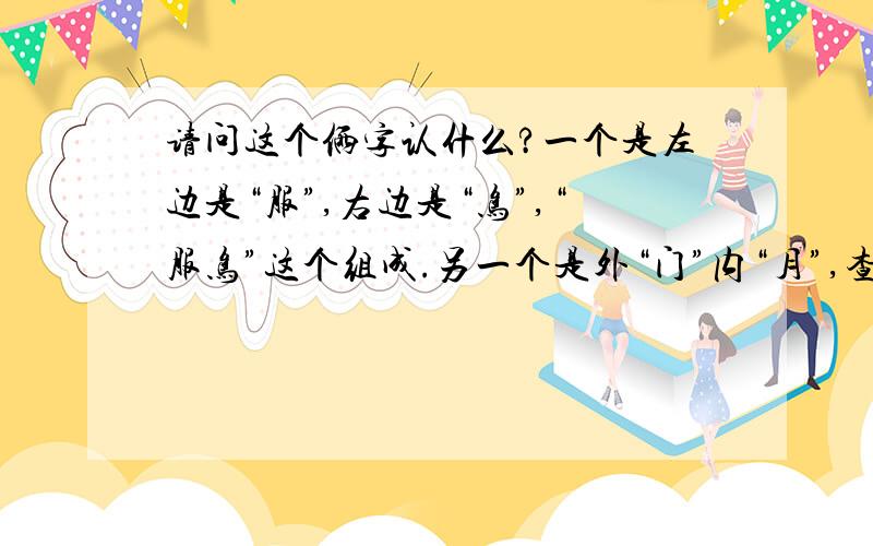 请问这个俩字认什么?一个是左边是“服”,右边是“鸟”,“服鸟”这个组成.另一个是外“门”内“月”,查了字典,查不到,请问