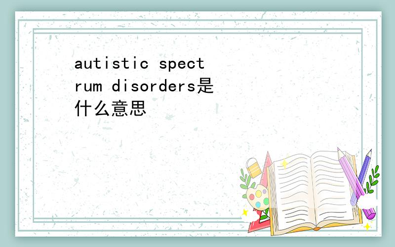 autistic spectrum disorders是什么意思