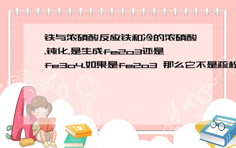 铁与浓硝酸反应铁和冷的浓硝酸.钝化.是生成fe2o3还是fe3o4.如果是fe2o3 那么它不是疏松的吗?为什么浓硝酸不