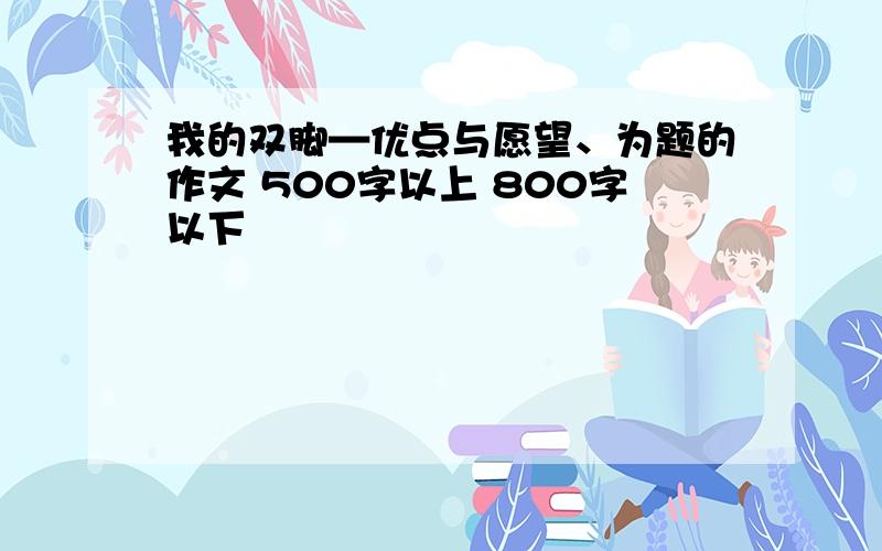 我的双脚—优点与愿望、为题的作文 500字以上 800字以下