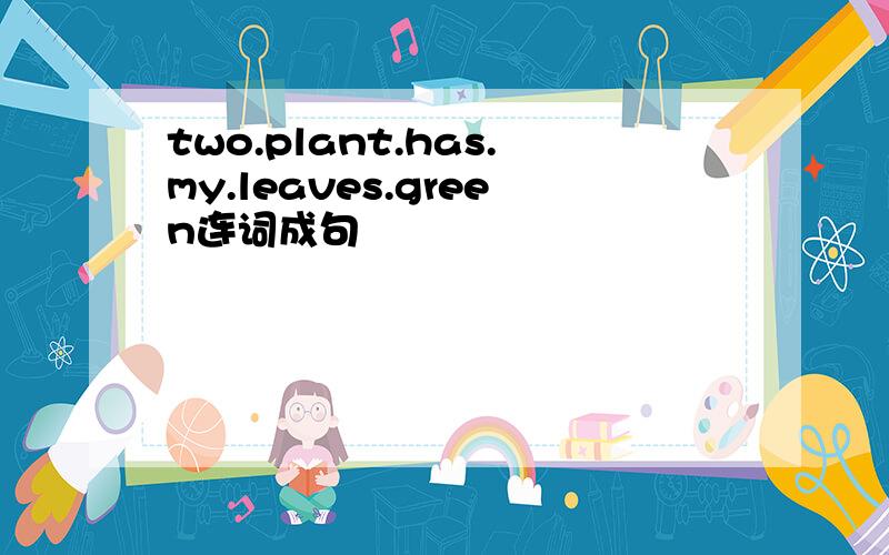 two.plant.has.my.leaves.green连词成句