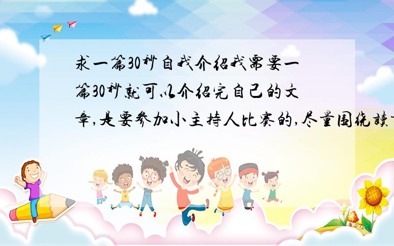 求一篇30秒自我介绍我需要一篇30秒就可以介绍完自己的文章,是要参加小主持人比赛的,尽量围绕读书,