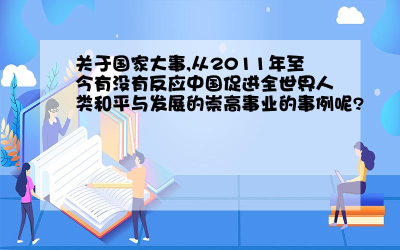 关于国家大事,从2011年至今有没有反应中国促进全世界人类和平与发展的崇高事业的事例呢?