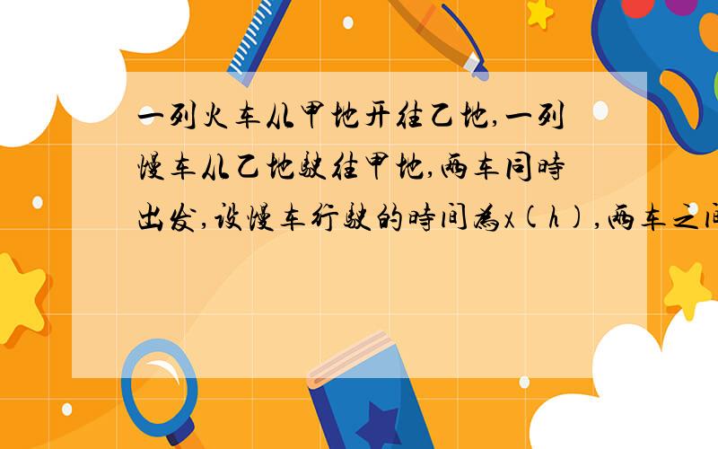 一列火车从甲地开往乙地,一列慢车从乙地驶往甲地,两车同时出发,设慢车行驶的时间为x(h),两车之间的距