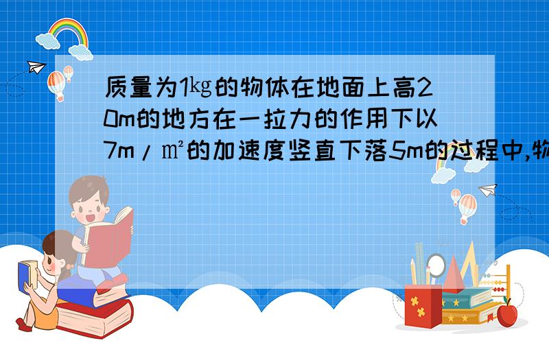 质量为1㎏的物体在地面上高20m的地方在一拉力的作用下以7m/㎡的加速度竖直下落5m的过程中,物体的机械能改变量是