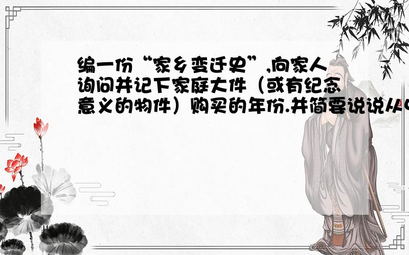 编一份“家乡变迁史”,向家人询问并记下家庭大件（或有纪念意义的物件）购买的年份.并简要说说从中你的感受是什么?