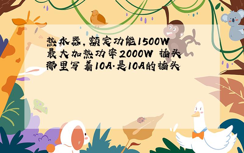 热水器,额定功能1500W 最大加热功率2000W 插头那里写着10A.是10A的插头