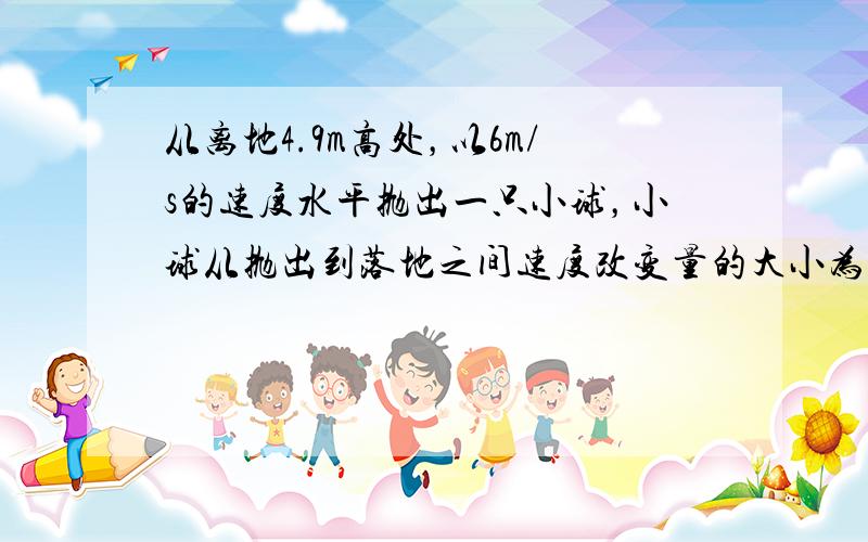 从离地4.9m高处，以6m/s的速度水平抛出一只小球，小球从抛出到落地之间速度改变量的大小为（　　）（ g=9