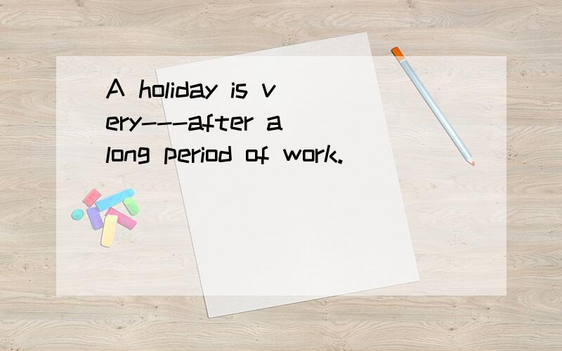 A holiday is very---after a long period of work.