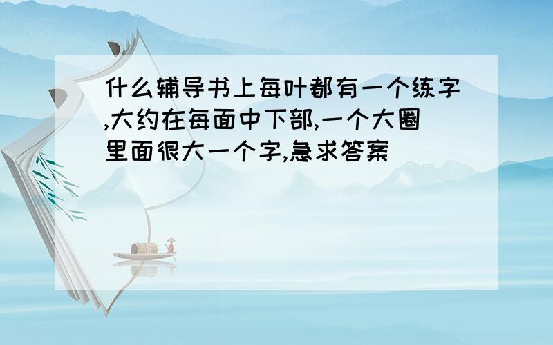 什么辅导书上每叶都有一个练字,大约在每面中下部,一个大圈里面很大一个字,急求答案