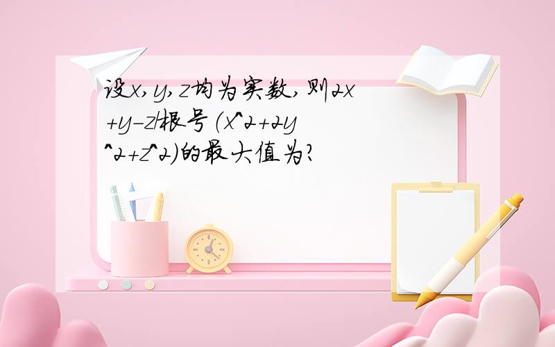 设x,y,z均为实数,则2x+y-z/根号（x^2+2y^2+z^2)的最大值为?