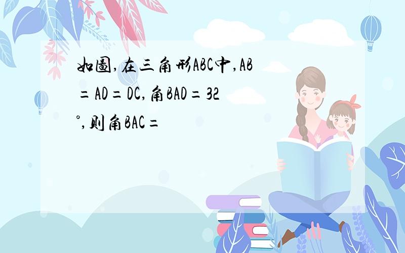 如图,在三角形ABC中,AB=AD=DC,角BAD=32°,则角BAC=