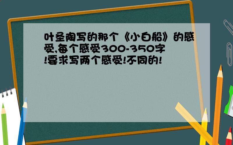 叶圣陶写的那个《小白船》的感受,每个感受300-350字!要求写两个感受!不同的!