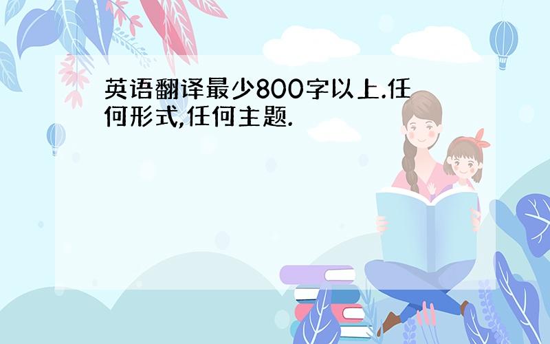 英语翻译最少800字以上.任何形式,任何主题.