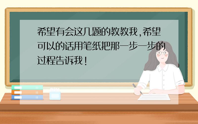 希望有会这几题的教教我,希望可以的话用笔纸把那一步一步的过程告诉我!