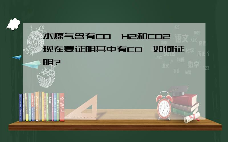 水煤气含有CO、H2和CO2现在要证明其中有CO,如何证明?