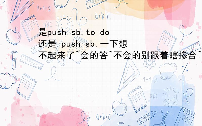 是push sb.to do还是 push sb.一下想不起来了~会的答~不会的别跟着瞎掺合~