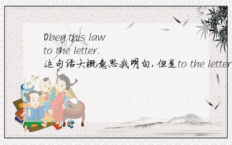 Obey this law to the letter.这句话大概意思我明白,但是to the letter是什么意思呢