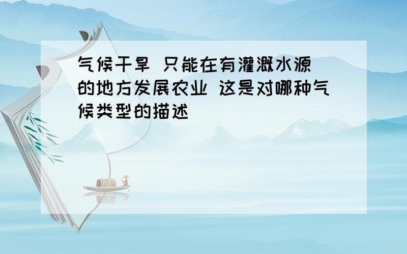 气候干旱 只能在有灌溉水源 的地方发展农业 这是对哪种气候类型的描述