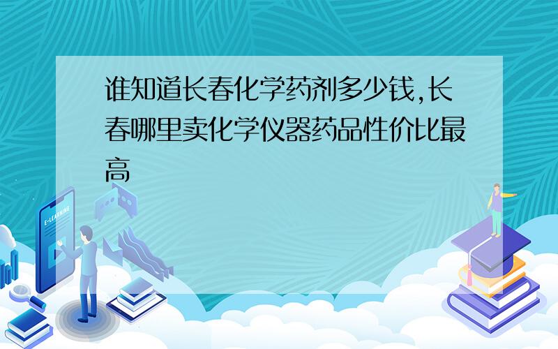 谁知道长春化学药剂多少钱,长春哪里卖化学仪器药品性价比最高