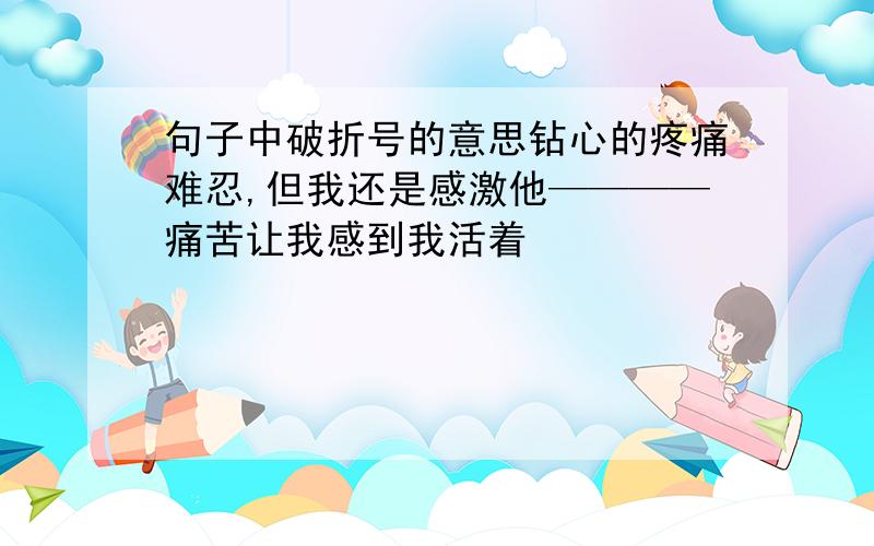 句子中破折号的意思钻心的疼痛难忍,但我还是感激他————痛苦让我感到我活着