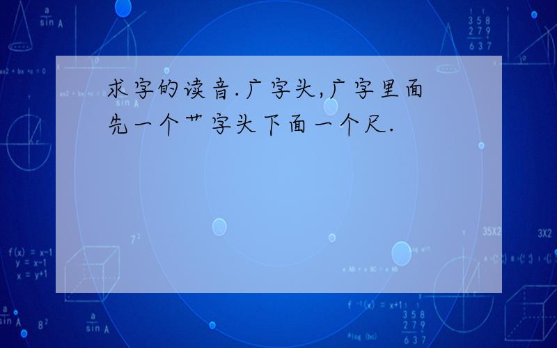 求字的读音.广字头,广字里面先一个艹字头下面一个尺.