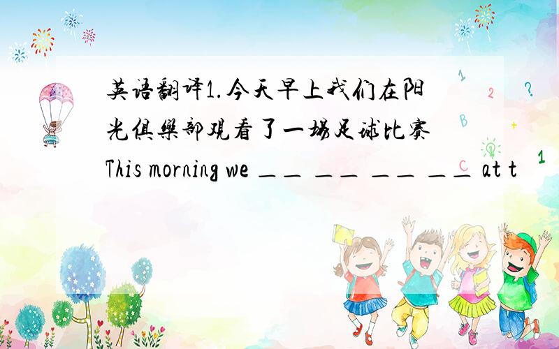 英语翻译1.今天早上我们在阳光俱乐部观看了一场足球比赛 This morning we ＿＿ ＿＿ ＿＿ ＿＿ at t