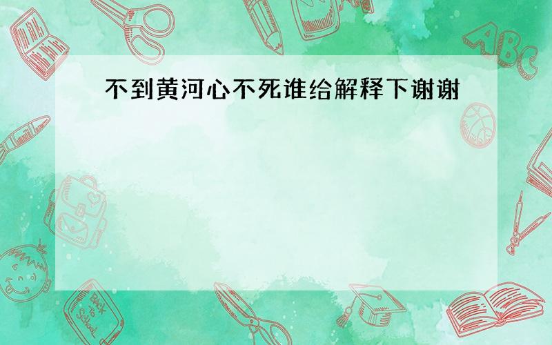 不到黄河心不死谁给解释下谢谢