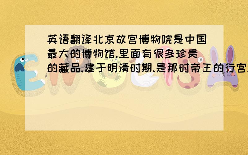 英语翻译北京故宫博物院是中国最大的博物馆.里面有很多珍贵的藏品.建于明清时期.是那时帝王的行宫.现在 很多中外的游客慕名