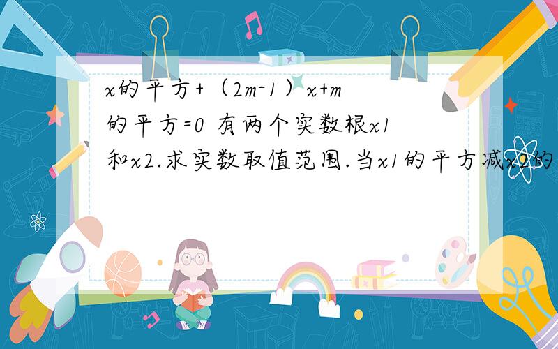 x的平方+（2m-1）x+m的平方=0 有两个实数根x1和x2.求实数取值范围.当x1的平方减x2的平方=0是,m的值?