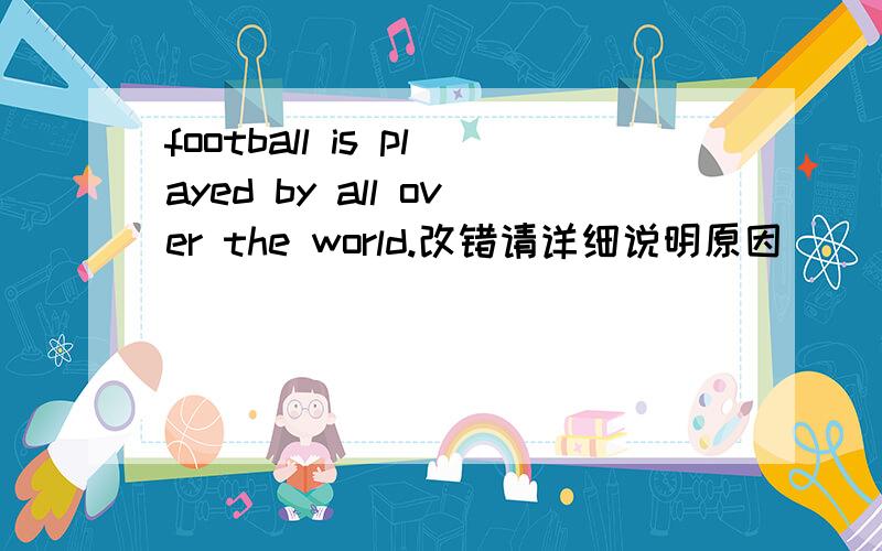 football is played by all over the world.改错请详细说明原因