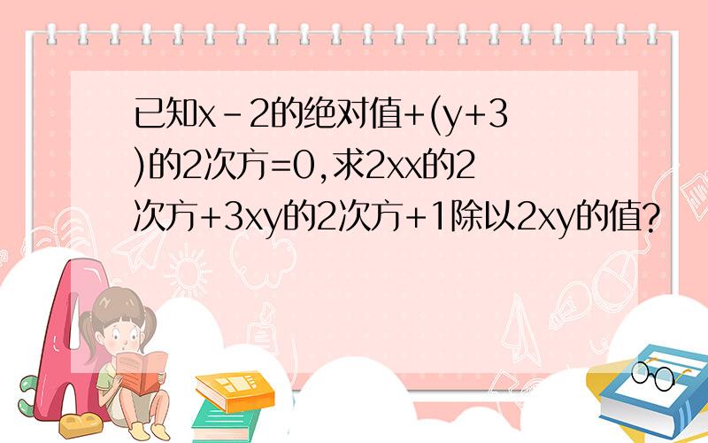 已知x-2的绝对值+(y+3)的2次方=0,求2xx的2次方+3xy的2次方+1除以2xy的值?