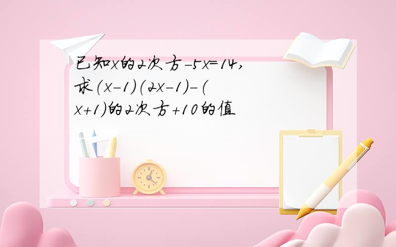 已知x的2次方-5x=14,求(x-1)(2x-1)-(x+1)的2次方+10的值