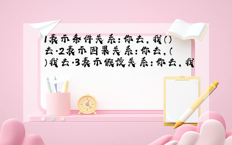 1表示条件关系：你去,我（）去.2表示因果关系：你去,（）我去.3表示假设关系：你去,我