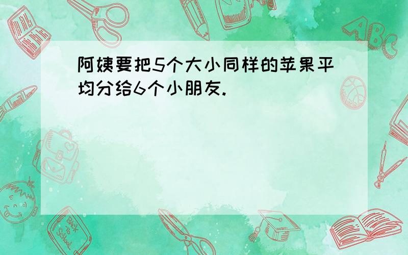 阿姨要把5个大小同样的苹果平均分给6个小朋友.