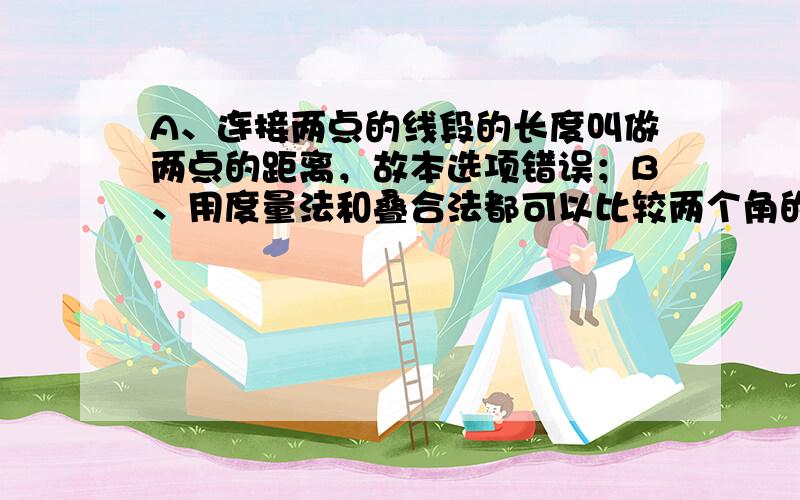 A、连接两点的线段的长度叫做两点的距离，故本选项错误；B、用度量法和叠合法都可以比较两个角的大小，是正确的；