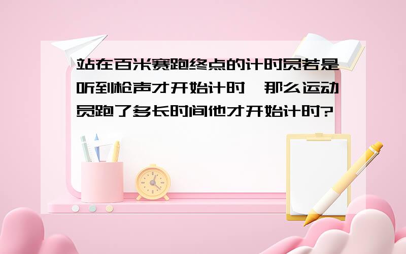 站在百米赛跑终点的计时员若是听到枪声才开始计时,那么运动员跑了多长时间他才开始计时?